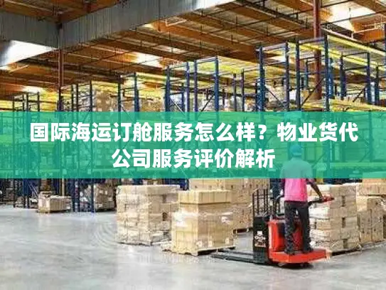 国际海运订舱服务怎么样？物业货代公司服务评价解析