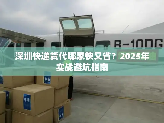 深圳快递货代哪家快又省？2025年实战避坑指南
