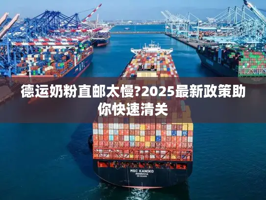 德运奶粉直邮太慢?2025最新政策助你快速清关 德运奶粉直邮太慢?2025最新政策助你快速清关