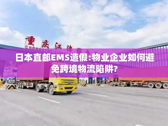 日本直邮EMS造假:物业企业如何避免跨境物流陷阱?