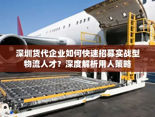 深圳货代企业如何快速招募实战型物流人才？深度解析用人策略