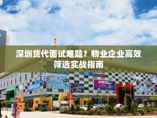 深圳货代面试难题？物业企业高效筛选实战指南