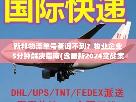新邦物流单号查询不到？物业企业5分钟解决指南(含最新2024实战案例)