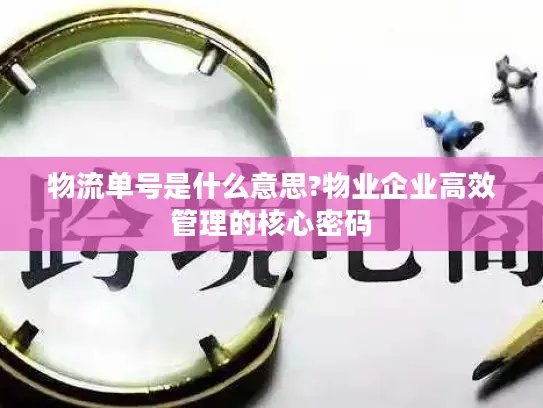 物流单号是什么意思?物业企业高效管理的核心密码