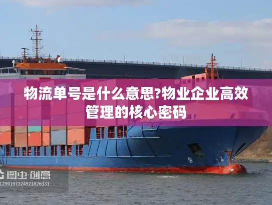 物流单号是什么意思?物业企业高效管理的核心密码