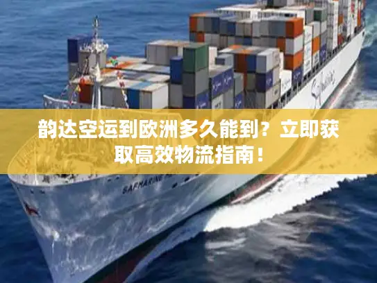 韵达空运到欧洲多久能到？立即获取高效物流指南！