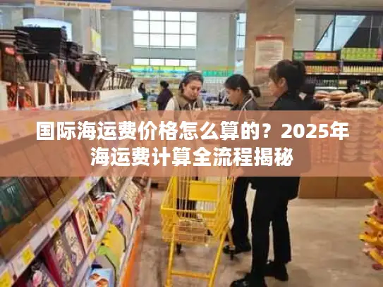 国际海运费价格怎么算的？2025年海运费计算全流程揭秘