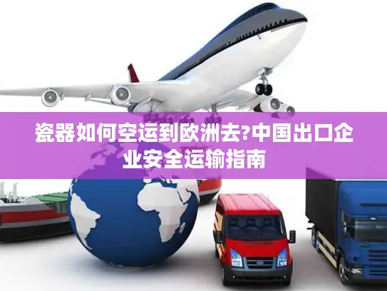 瓷器如何空运到欧洲去?中国出口企业安全运输指南