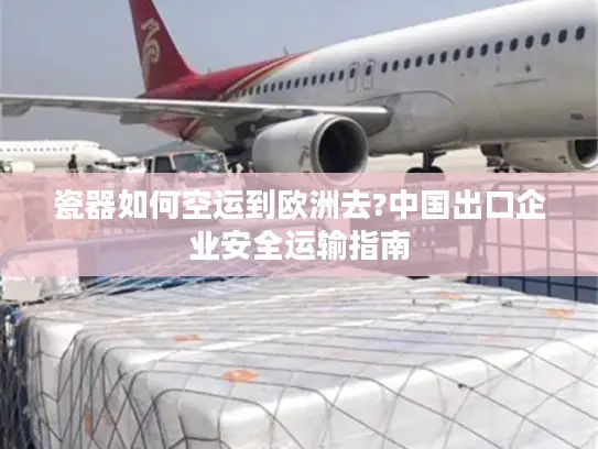 瓷器如何空运到欧洲去?中国出口企业安全运输指南