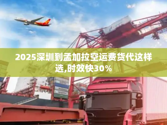 2025深圳到孟加拉空运费货代这样选,时效快30%