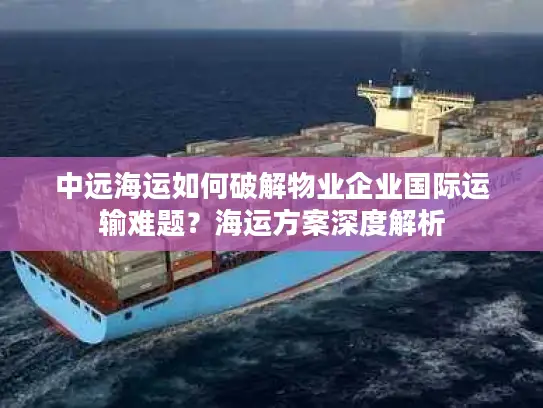 中远海运如何破解物业企业国际运输难题？海运方案深度解析