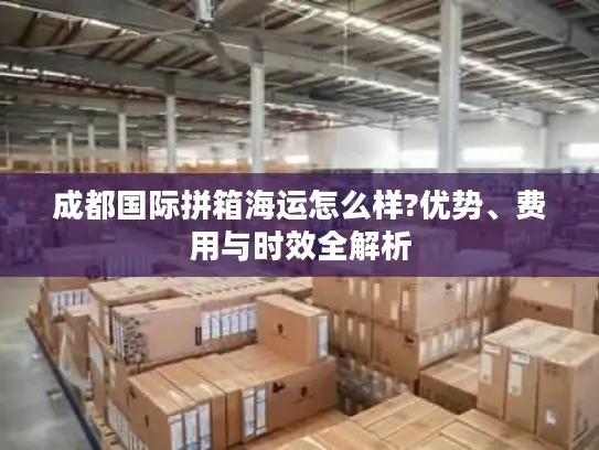 成都国际拼箱海运怎么样?优势、费用与时效全解析
