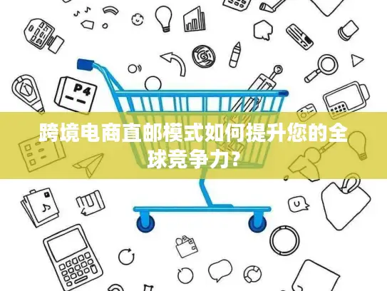 跨境电商直邮模式如何提升您的全球竞争力？