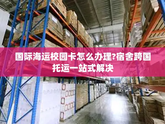 国际海运校园卡怎么办理?宿舍跨国托运一站式解决