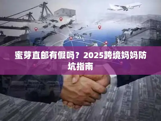 蜜芽直邮有假吗？2025跨境妈妈防坑指南