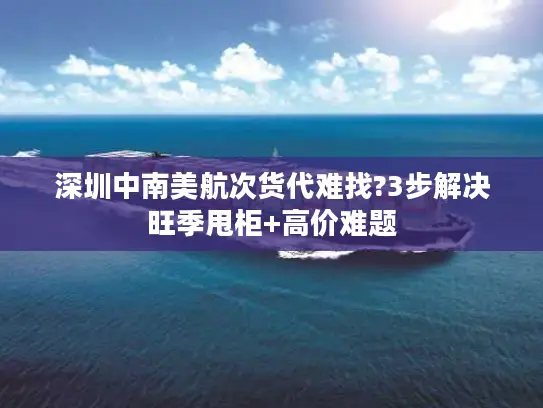 深圳中南美航次货代难找?3步解决旺季甩柜+高价难题