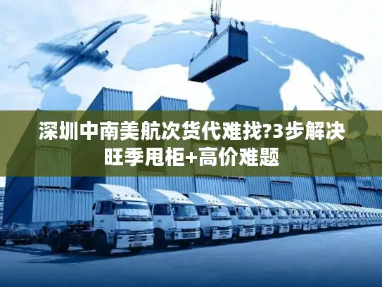 深圳中南美航次货代难找?3步解决旺季甩柜+高价难题