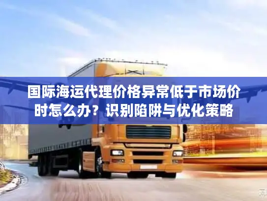 国际海运代理价格异常低于市场价时怎么办？识别陷阱与优化策略