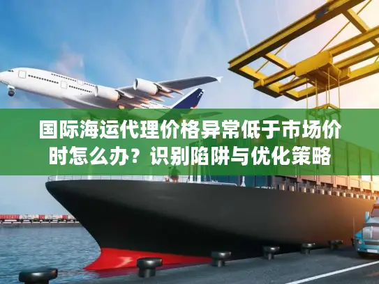 国际海运代理价格异常低于市场价时怎么办？识别陷阱与优化策略