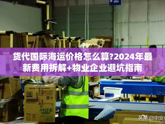 货代国际海运价格怎么算?2024年最新费用拆解+物业企业避坑指南