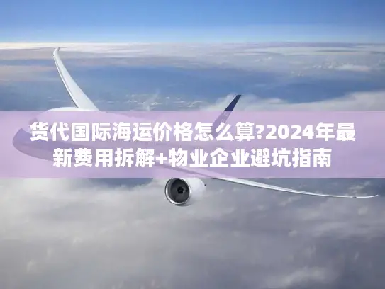 货代国际海运价格怎么算?2024年最新费用拆解+物业企业避坑指南
