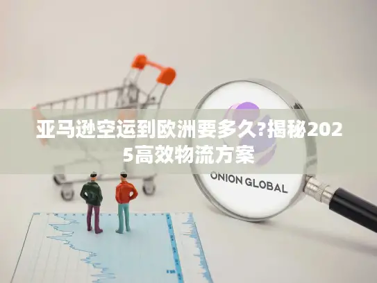 亚马逊空运到欧洲要多久?揭秘2025高效物流方案
