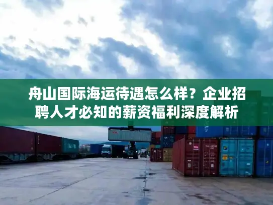 舟山国际海运待遇怎么样？企业招聘人才必知的薪资福利深度解析