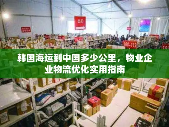 韩国海运到中国多少公里，物业企业物流优化实用指南