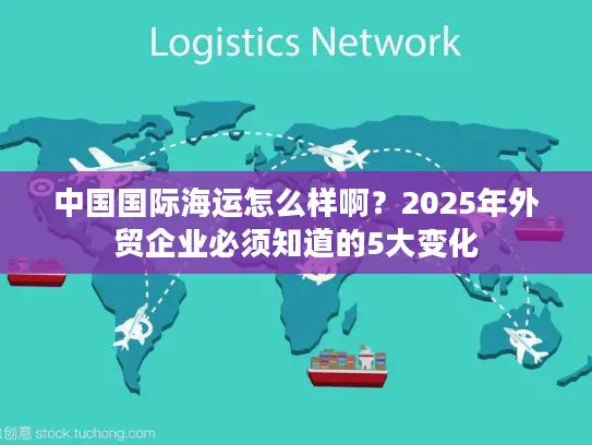 中国国际海运怎么样啊？2025年外贸企业必须知道的5大变化