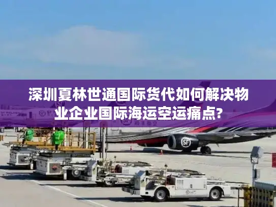 深圳夏林世通国际货代如何解决物业企业国际海运空运痛点?