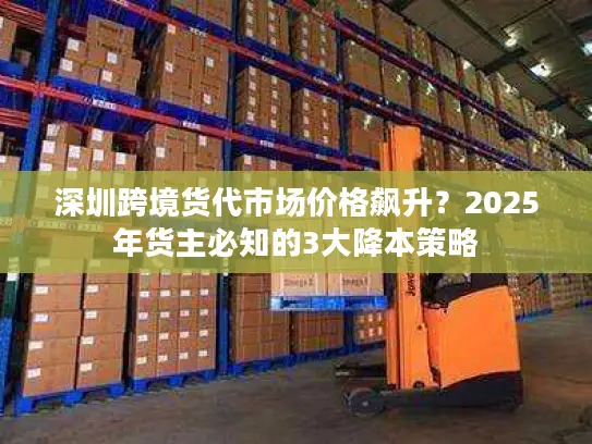 深圳跨境货代市场价格飙升？2025年货主必知的3大降本策略