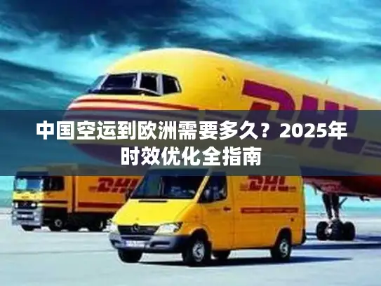 中国空运到欧洲需要多久？2025年时效优化全指南