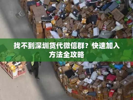 找不到深圳货代微信群？快速加入方法全攻略