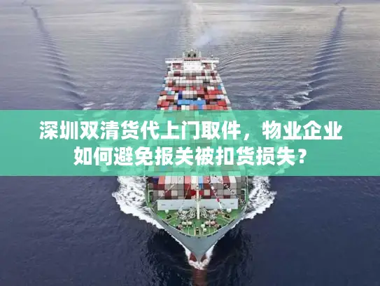 深圳双清货代上门取件，物业企业如何避免报关被扣货损失？