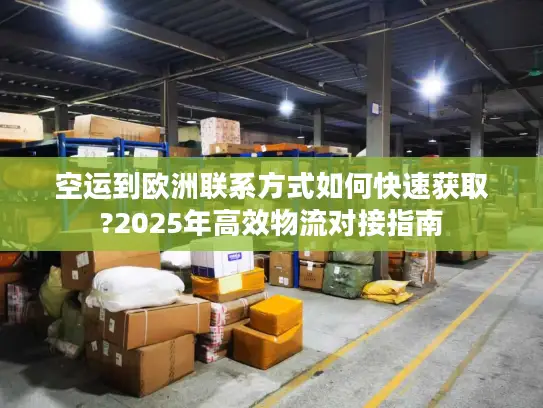 空运到欧洲联系方式如何快速获取?2025年高效物流对接指南