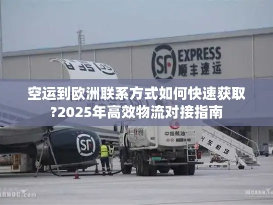 空运到欧洲联系方式如何快速获取?2025年高效物流对接指南