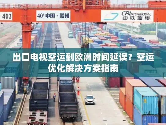 出口电视空运到欧洲时间延误？空运优化解决方案指南