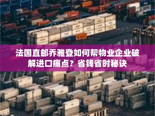 法国直邮乔雅登如何帮物业企业破解进口痛点？省钱省时秘诀