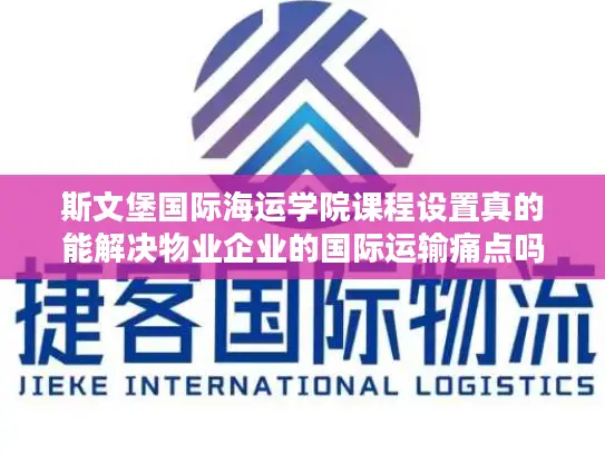 斯文堡国际海运学院课程设置真的能解决物业企业的国际运输痛点吗?
