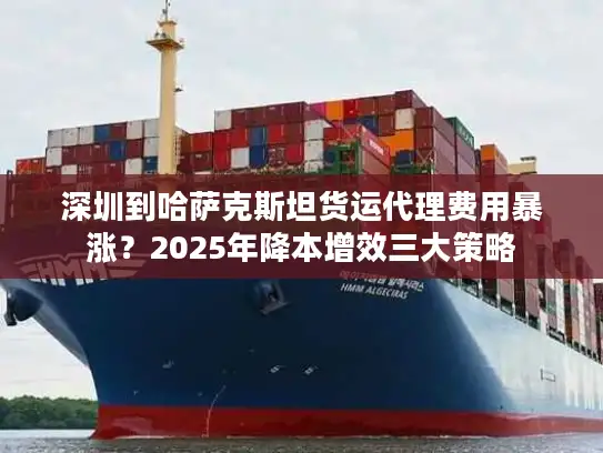 深圳到哈萨克斯坦货运代理费用暴涨？2025年降本增效三大策略