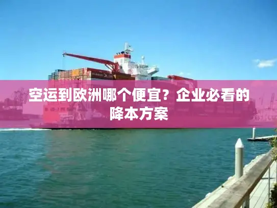 空运到欧洲哪个便宜？企业必看的降本方案