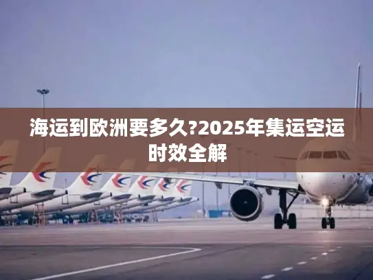 海运到欧洲要多久?2025年集运空运时效全解