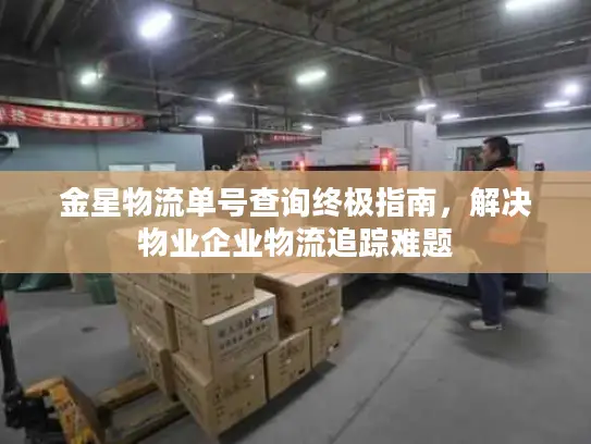 金星物流单号查询终极指南，解决物业企业物流追踪难题