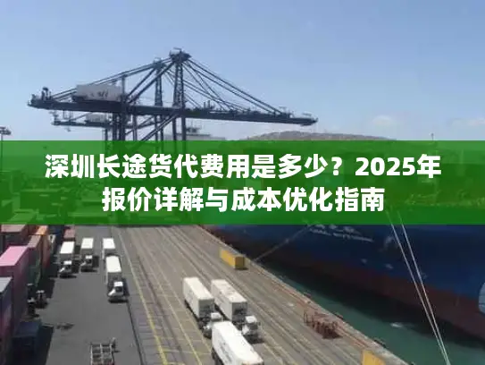 深圳长途货代费用是多少？2025年报价详解与成本优化指南
