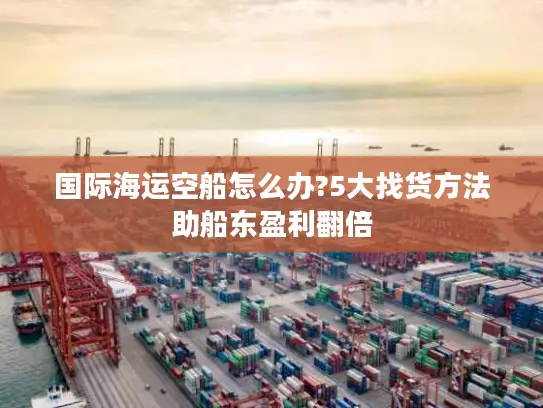 国际海运空船怎么办?5大找货方法助船东盈利翻倍