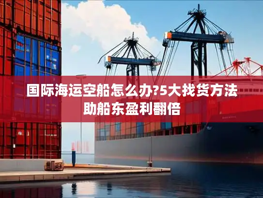 国际海运空船怎么办?5大找货方法助船东盈利翻倍