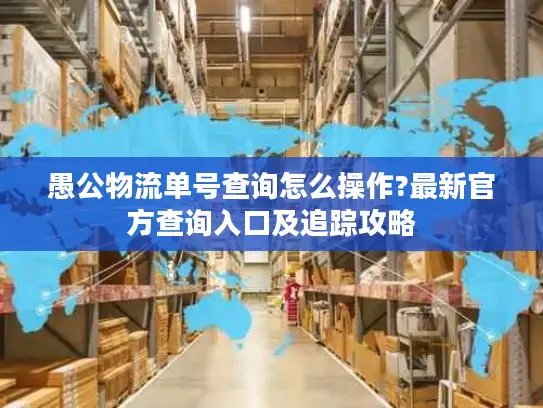 愚公物流单号查询怎么操作?最新官方查询入口及追踪攻略