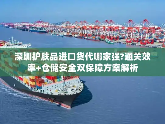 深圳护肤品进口货代哪家强?通关效率+仓储安全双保障方案解析