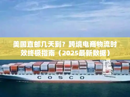美国直邮几天到？跨境电商物流时效终极指南（2025最新数据）