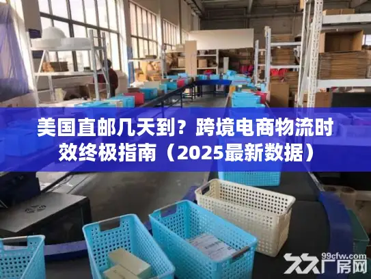 美国直邮几天到？跨境电商物流时效终极指南（2025最新数据）
